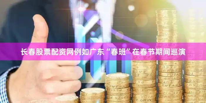 长春股票配资网例如广东“春班”在春节期间巡演