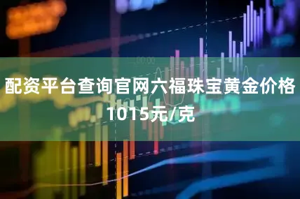 配资平台查询官网六福珠宝黄金价格1015元/克