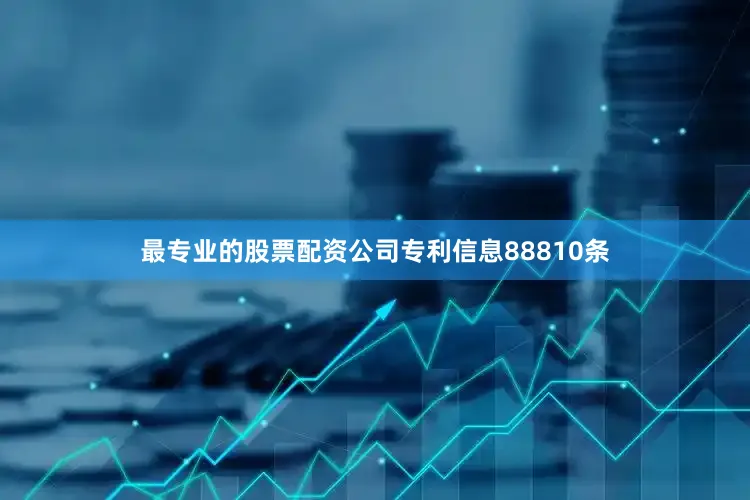 最专业的股票配资公司专利信息88810条