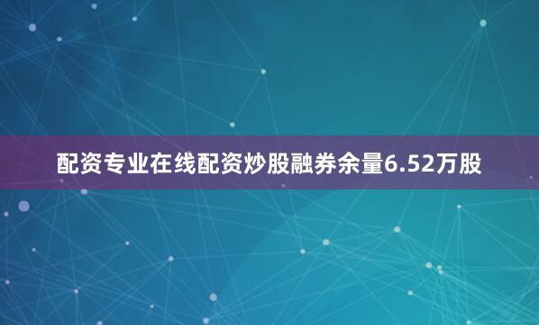 配资专业在线配资炒股融券余量6.52万股