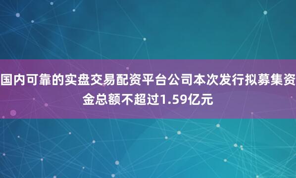 国内可靠的实盘交易配资平台公司本次发行拟募集资金总额不超过1.59亿元