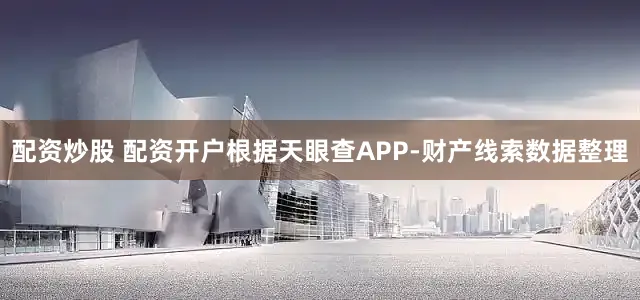 配资炒股 配资开户根据天眼查APP-财产线索数据整理