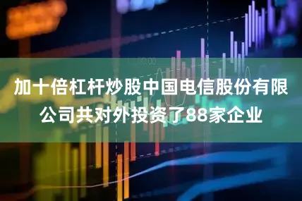 加十倍杠杆炒股中国电信股份有限公司共对外投资了88家企业