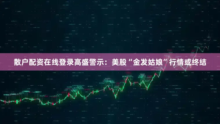 散户配资在线登录高盛警示：美股“金发姑娘”行情或终结