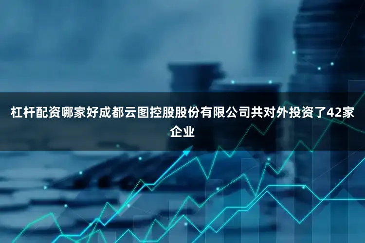 杠杆配资哪家好成都云图控股股份有限公司共对外投资了42家企业