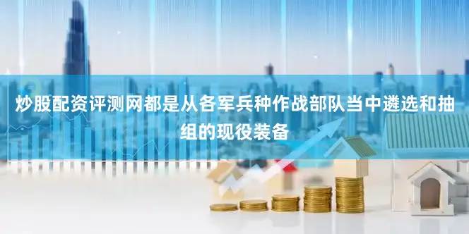 炒股配资评测网都是从各军兵种作战部队当中遴选和抽组的现役装备