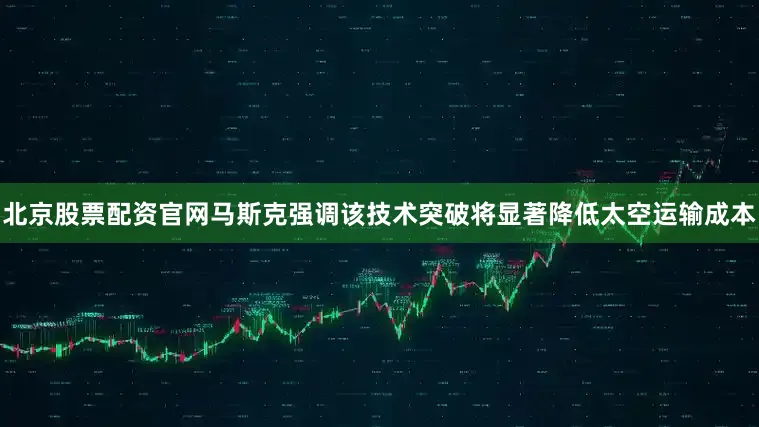 北京股票配资官网马斯克强调该技术突破将显著降低太空运输成本