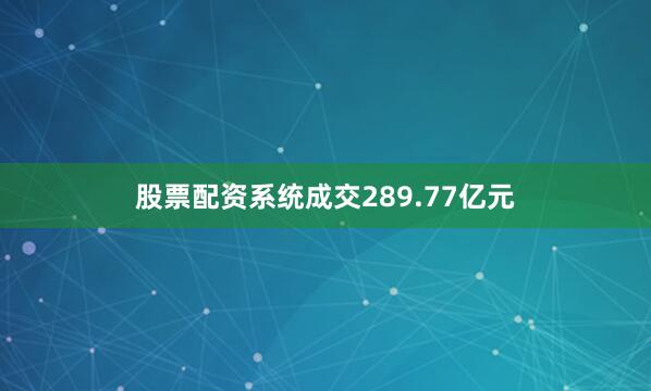 股票配资系统成交289.77亿元