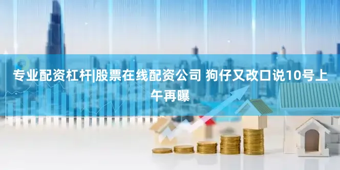 专业配资杠杆|股票在线配资公司 狗仔又改口说10号上午再曝