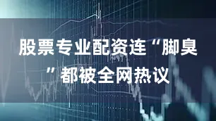 股票专业配资连“脚臭”都被全网热议