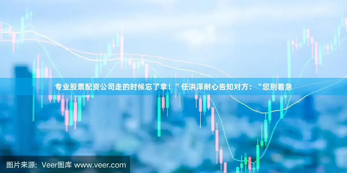 专业股票配资公司走的时候忘了拿！”任洪泽耐心告知对方：“您别着急