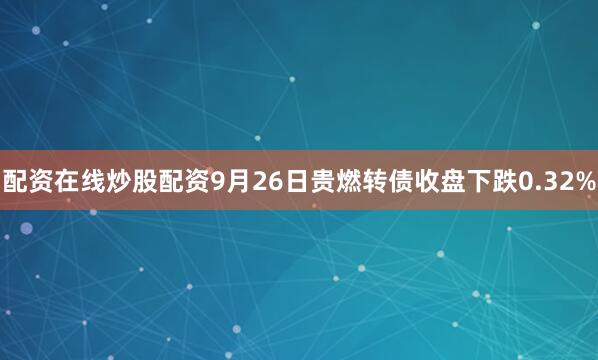 配资在线炒股配资9月26日贵燃转债收盘下跌0.32%