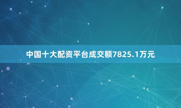 中国十大配资平台成交额7825.1万元