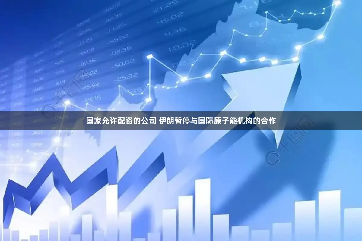 国家允许配资的公司 伊朗暂停与国际原子能机构的合作