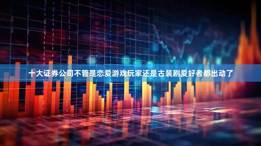 十大证券公司不管是恋爱游戏玩家还是古装剧爱好者都出动了