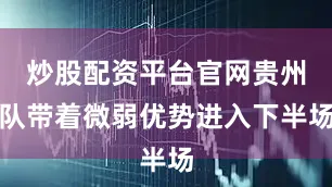 炒股配资平台官网贵州队带着微弱优势进入下半场