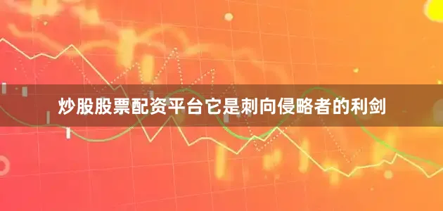 炒股股票配资平台它是刺向侵略者的利剑