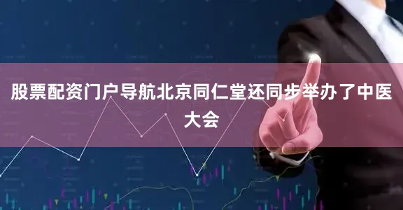 股票配资门户导航北京同仁堂还同步举办了中医大会