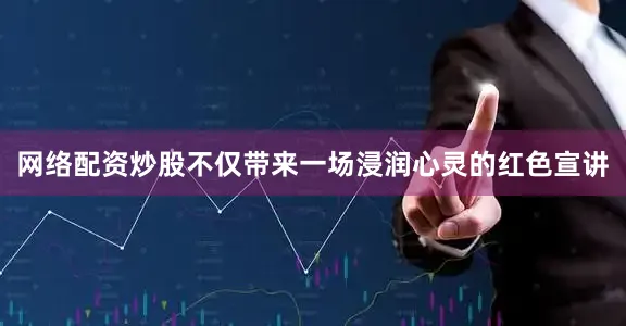 网络配资炒股不仅带来一场浸润心灵的红色宣讲