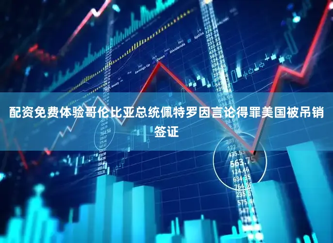 配资免费体验哥伦比亚总统佩特罗因言论得罪美国被吊销签证