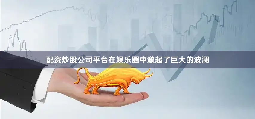 配资炒股公司平台在娱乐圈中激起了巨大的波澜