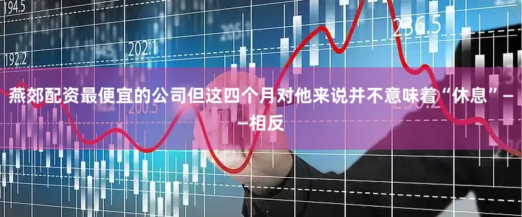 燕郊配资最便宜的公司但这四个月对他来说并不意味着“休息”——相反