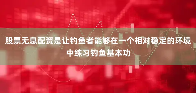 股票无息配资是让钓鱼者能够在一个相对稳定的环境中练习钓鱼基本功