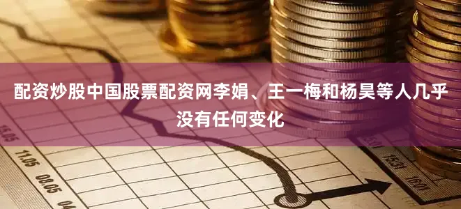 配资炒股中国股票配资网李娟、王一梅和杨昊等人几乎没有任何变化