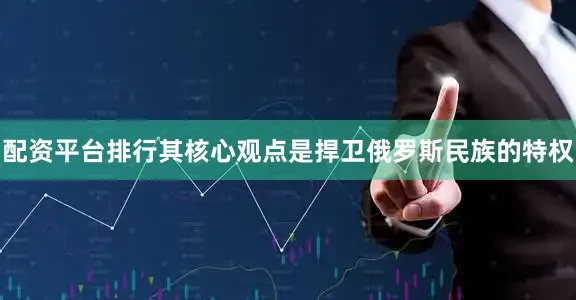 配资平台排行其核心观点是捍卫俄罗斯民族的特权