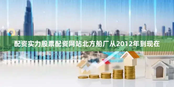 配资实力股票配资网站北方船厂从2012年到现在
