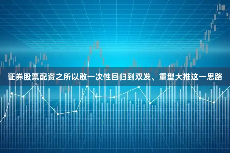 证券股票配资之所以敢一次性回归到双发、重型大推这一思路