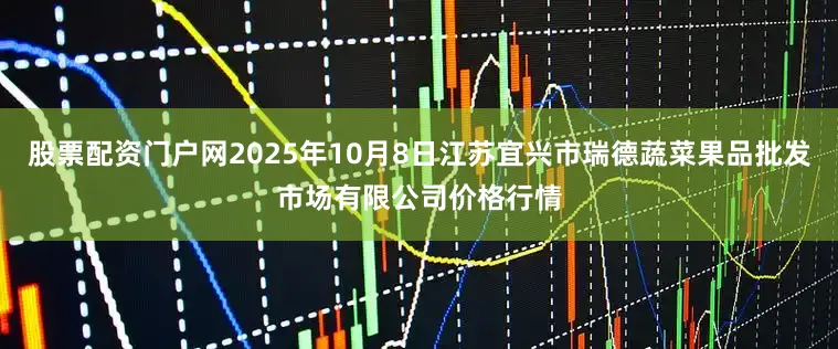 股票配资门户网2025年10月8日江苏宜兴市瑞德蔬菜果品批发市场有限公司价格行情