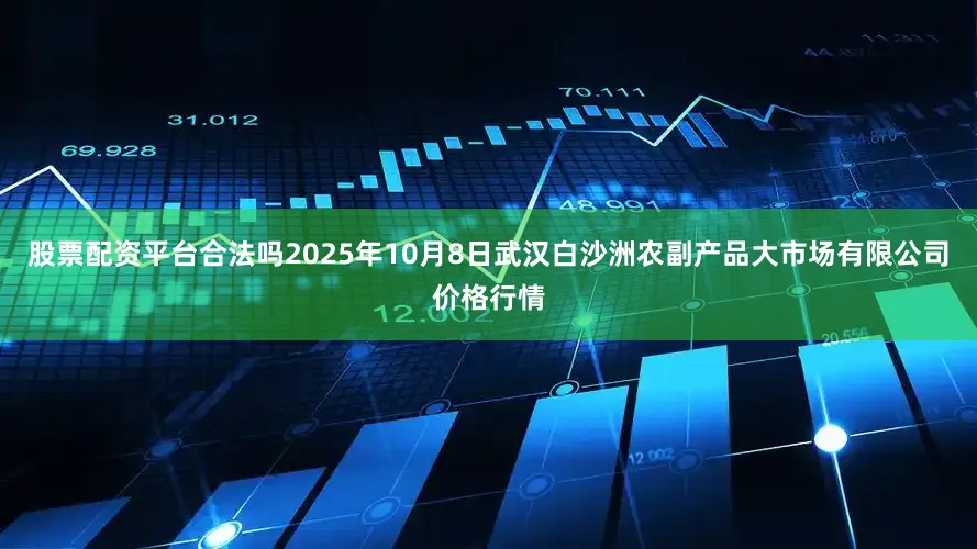 股票配资平台合法吗2025年10月8日武汉白沙洲农副产品大市场有限公司价格行情