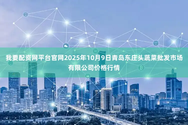 我要配资网平台官网2025年10月9日青岛东庄头蔬菜批发市场有限公司价格行情