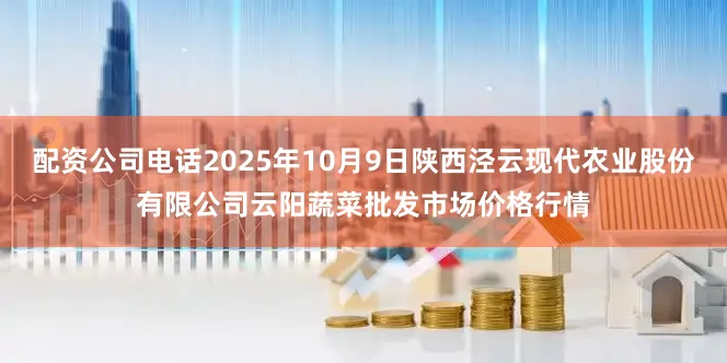 配资公司电话2025年10月9日陕西泾云现代农业股份有限公司云阳蔬菜批发市场价格行情