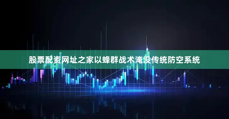 股票配资网址之家以蜂群战术淹没传统防空系统