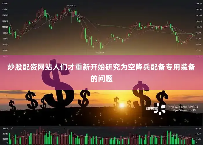 炒股配资网站人们才重新开始研究为空降兵配备专用装备的问题