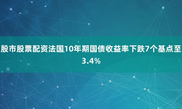 股市股票配资　　法国10年期国债收益率下跌7个基点至3.4%