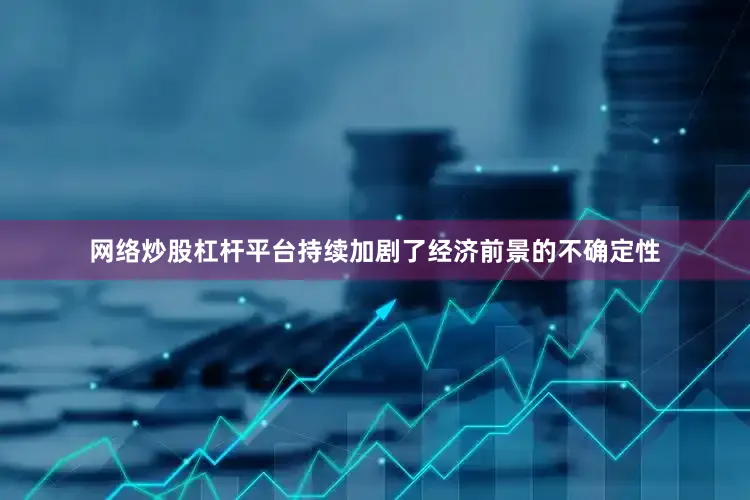 网络炒股杠杆平台持续加剧了经济前景的不确定性