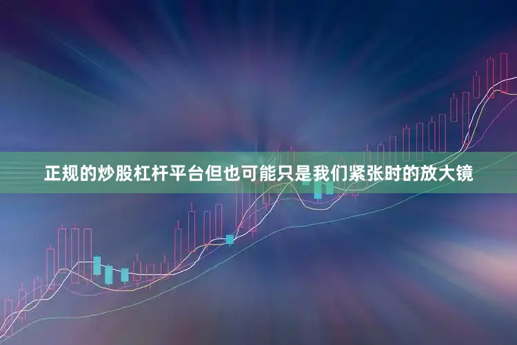 正规的炒股杠杆平台但也可能只是我们紧张时的放大镜