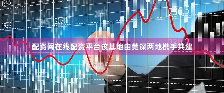 配资网在线配资平台该基地由莞深两地携手共建