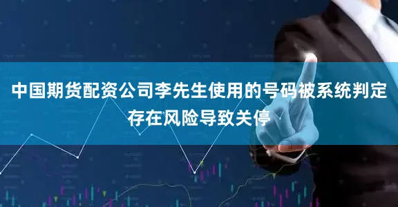 中国期货配资公司李先生使用的号码被系统判定存在风险导致关停