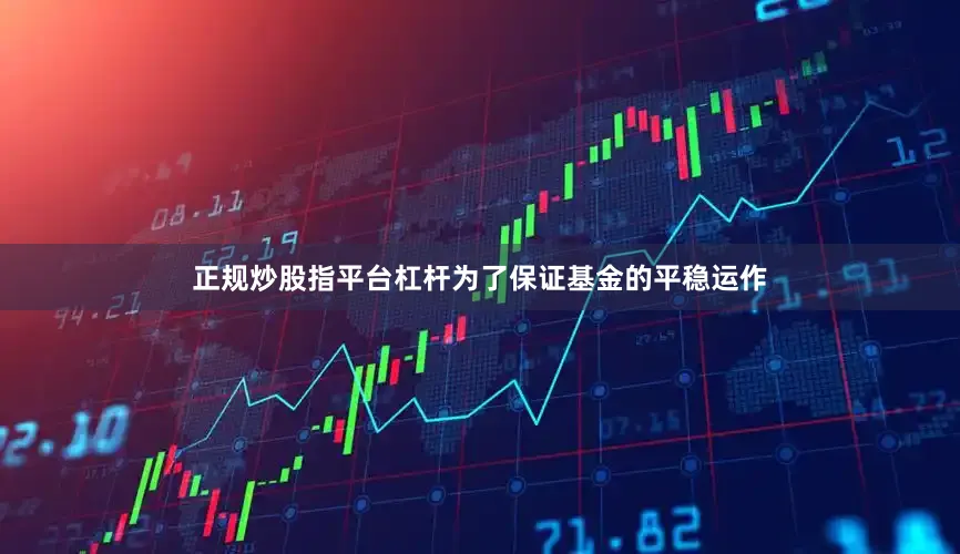 正规炒股指平台杠杆为了保证基金的平稳运作