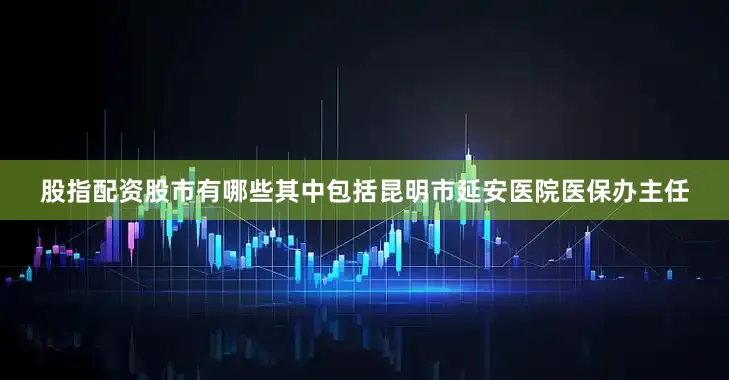 股指配资股市有哪些其中包括昆明市延安医院医保办主任