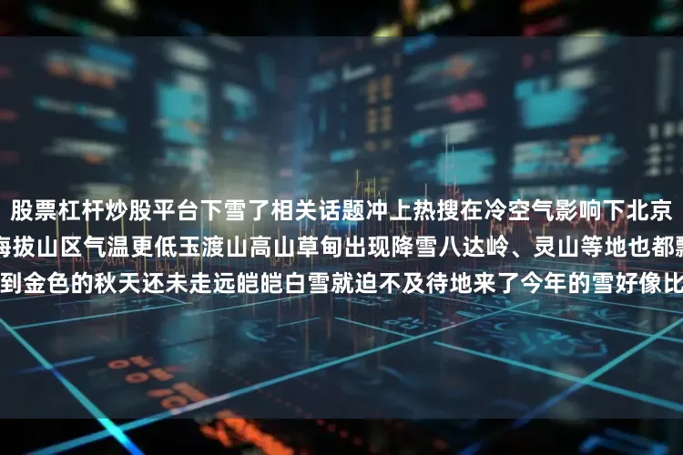 股票杠杆炒股平台下雪了相关话题冲上热搜在冷空气影响下北京午后气温维持在10℃左右高海拔山区气温更低玉渡山高山草甸出现降雪八达岭、灵山等地也都飘起了雪花展开剩余69%没想到金色的秋天还未走远皑皑白雪就迫不及待地来了今年的雪好像比往年来得更早一些夜幕降临路灯的照耀下点点雪花纷飞颇有些诗意冷空气来袭气温低迷请大家一定要注意添衣保暖哦~来源：新华网·宝藏青年工作室综合中国天气、央视新闻、北京新闻、北京时间